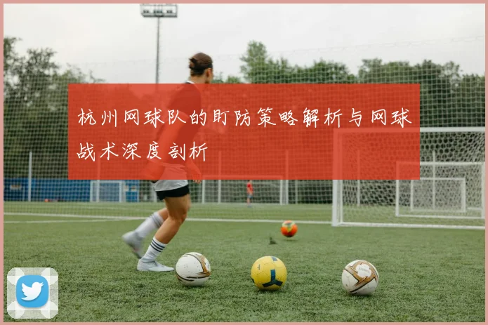 杭州网球队的盯防策略解析与网球战术深度剖析